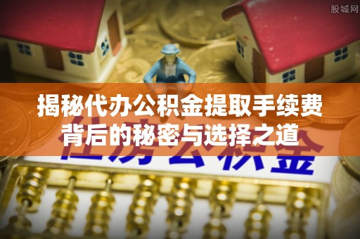 达川揭秘代办公积金提取手续费背后的秘密与选择之道