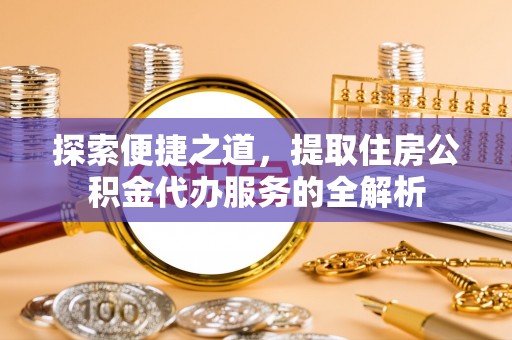 达川探索便捷之道，提取住房公积金代办服务的全解析