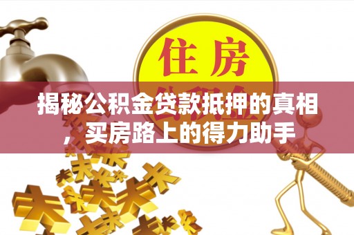 达川揭秘公积金贷款抵押的真相，买房路上的得力助手