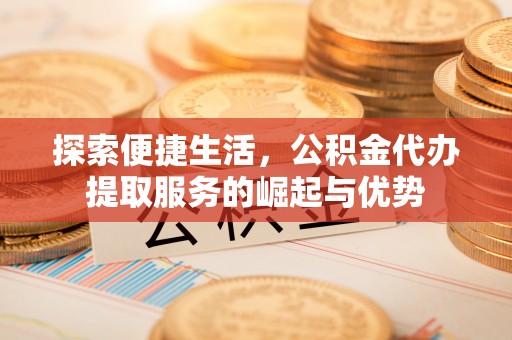 达川探索便捷生活，公积金代办提取服务的崛起与优势