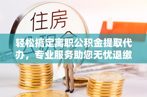 达川轻松搞定离职公积金提取代办，专业服务助您无忧退缴
