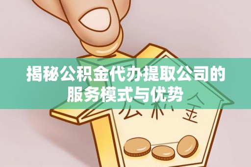 达川揭秘公积金代办提取公司的服务模式与优势