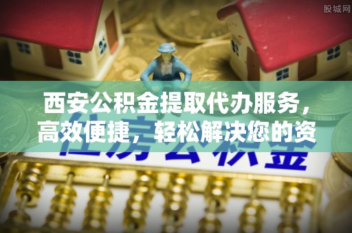 达川西安公积金提取代办服务，高效便捷，轻松解决您的资金需求