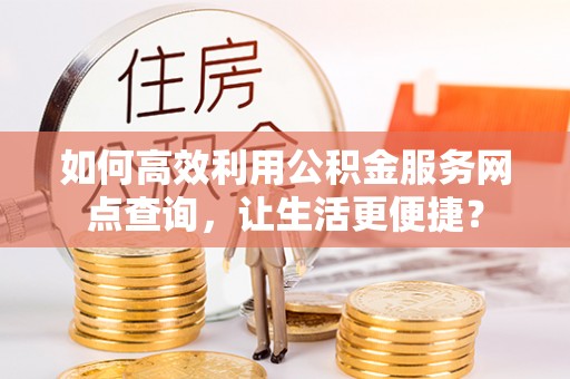 达川如何高效利用公积金服务网点查询，让生活更便捷？