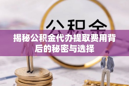 达川揭秘公积金代办提取费用背后的秘密与选择