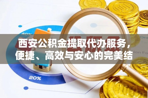 达川西安公积金提取代办服务，便捷、高效与安心的完美结合