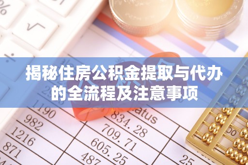 达川揭秘住房公积金提取与代办的全流程及注意事项