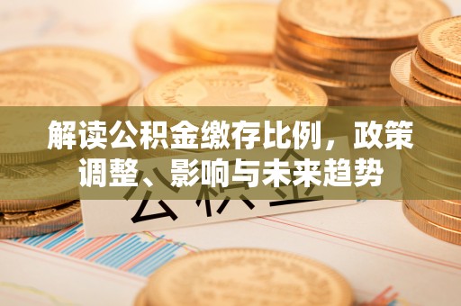 达川解读公积金缴存比例，政策调整、影响与未来趋势