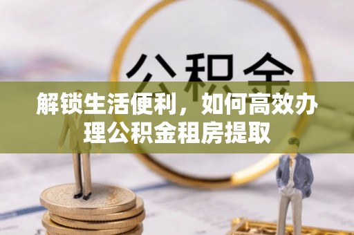 达川解锁生活便利，如何高效办理公积金租房提取