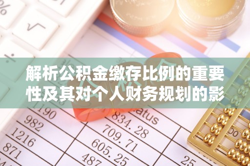 达川解析公积金缴存比例的重要性及其对个人财务规划的影响