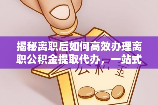 达川揭秘离职后如何高效办理离职公积金提取代办，一站式服务全解析