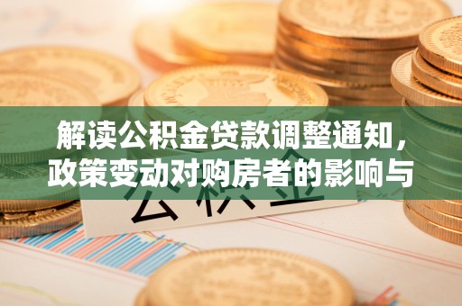 达川解读公积金贷款调整通知，政策变动对购房者的影响与应对策略