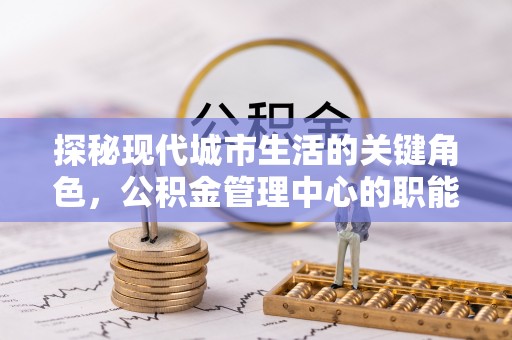 达川探秘现代城市生活的关键角色，公积金管理中心的职能与影响