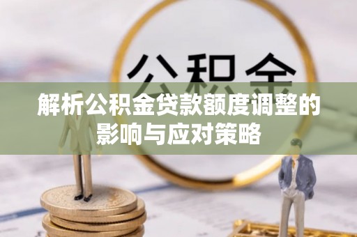 达川解析公积金贷款额度调整的影响与应对策略