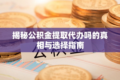达川揭秘公积金提取代办吗的真相与选择指南