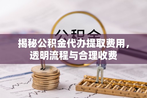达川揭秘公积金代办提取费用，透明流程与合理收费
