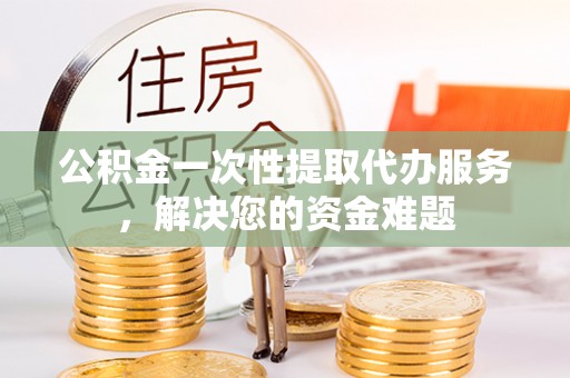 达川公积金一次性提取代办服务，解决您的资金难题