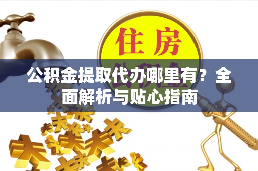 达川公积金提取代办哪里有？全面解析与贴心指南