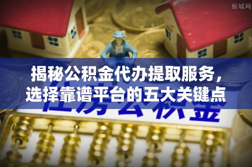 达川揭秘公积金代办提取服务，选择靠谱平台的五大关键点