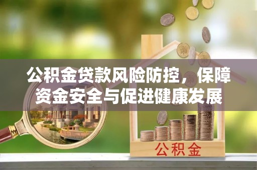 达川公积金贷款风险防控，保障资金安全与促进健康发展