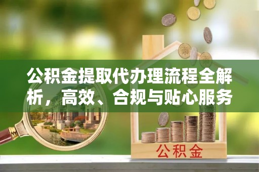 达川公积金提取代办理流程全解析，高效、合规与贴心服务