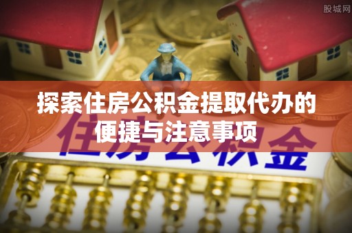 达川探索住房公积金提取代办的便捷与注意事项