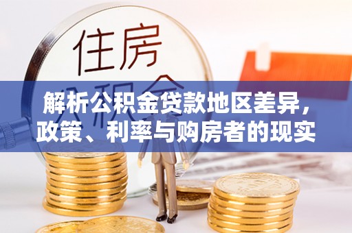 达川解析公积金贷款地区差异，政策、利率与购房者的现实选择