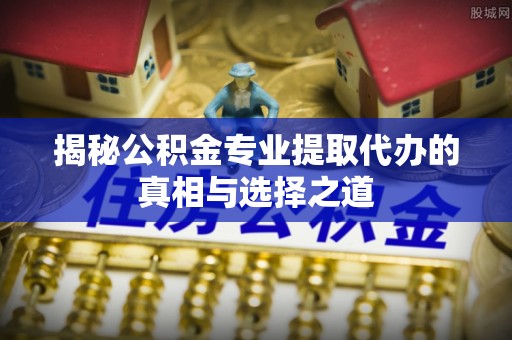 达川揭秘公积金专业提取代办的真相与选择之道