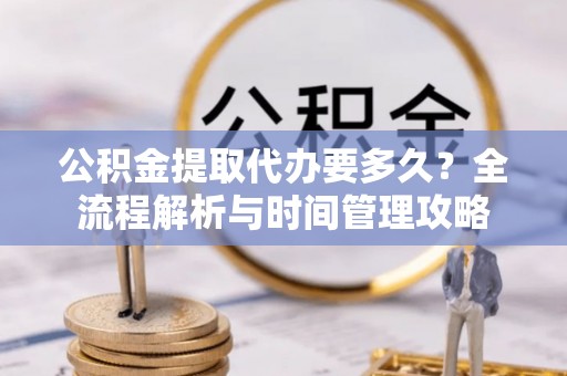达川公积金提取代办要多久？全流程解析与时间管理攻略