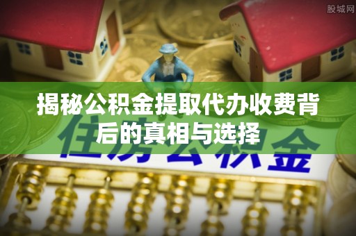 达川揭秘公积金提取代办收费背后的真相与选择