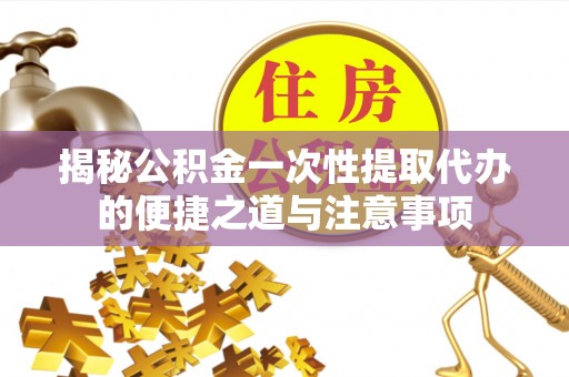 达川揭秘公积金一次性提取代办的便捷之道与注意事项