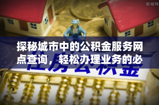 达川探秘城市中的公积金服务网点查询，轻松办理业务的必备指南