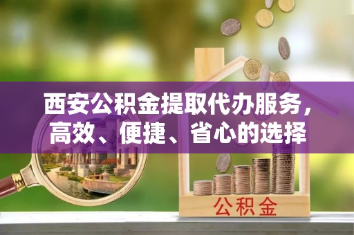 达川西安公积金提取代办服务，高效、便捷、省心的选择