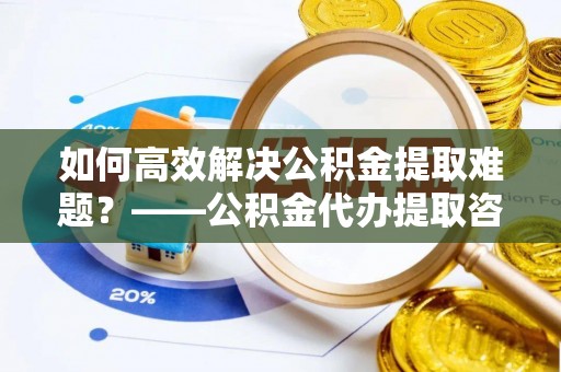 达川如何高效解决公积金提取难题？——公积金代办提取咨询服务全解析