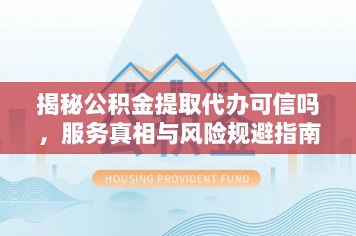 达川揭秘公积金提取代办可信吗，服务真相与风险规避指南