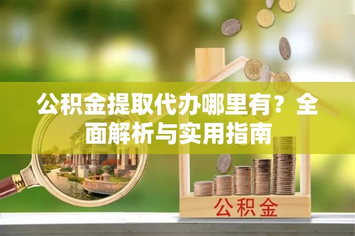 达川公积金提取代办哪里有？全面解析与实用指南