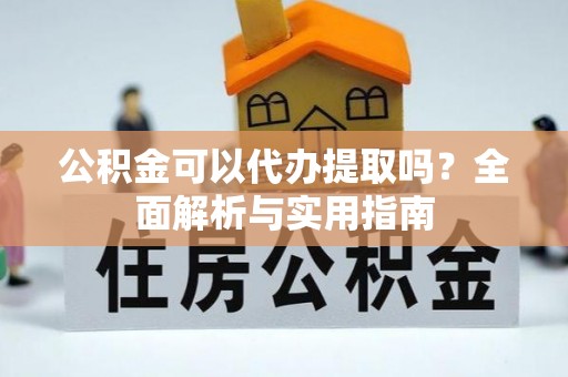达川公积金可以代办提取吗？全面解析与实用指南