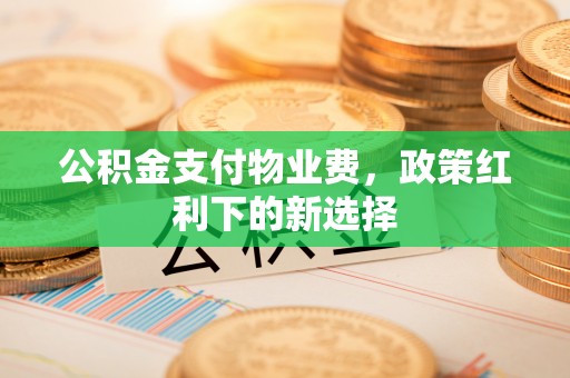 达川公积金支付物业费，政策红利下的新选择