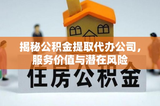 达川揭秘公积金提取代办公司，服务价值与潜在风险