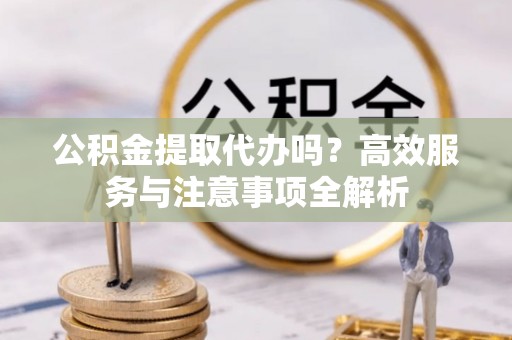 达川公积金提取代办吗？高效服务与注意事项全解析