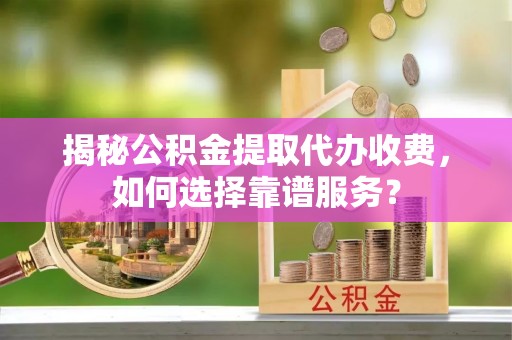 达川揭秘公积金提取代办收费，如何选择靠谱服务？