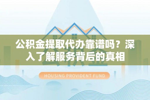 达川公积金提取代办靠谱吗？深入了解服务背后的真相