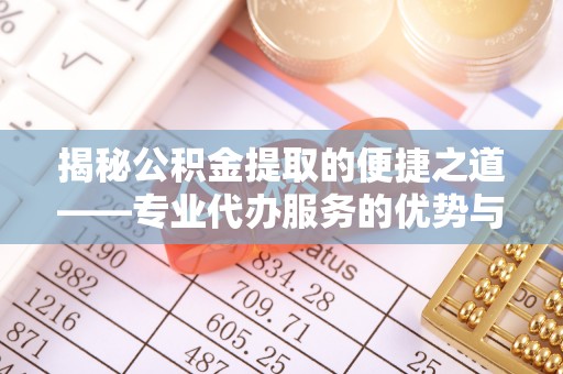 达川揭秘公积金提取的便捷之道——专业代办服务的优势与选择