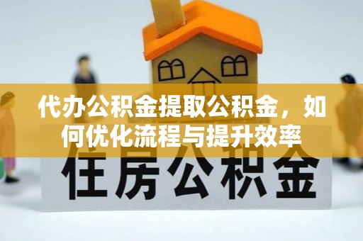 达川代办公积金提取公积金，如何优化流程与提升效率
