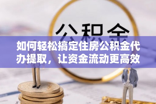 达川如何轻松搞定住房公积金代办提取，让资金流动更高效