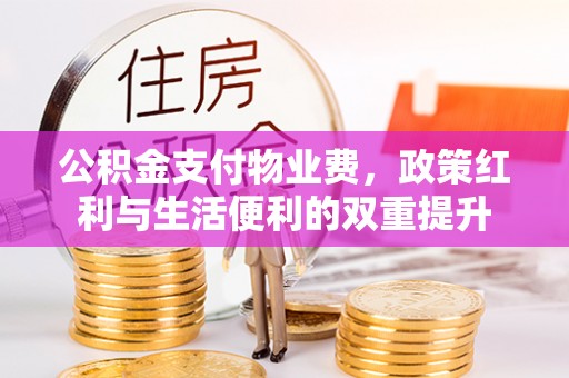 达川公积金支付物业费，政策红利与生活便利的双重提升