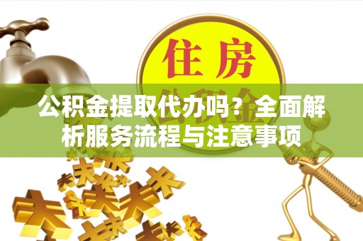 达川公积金提取代办吗？全面解析服务流程与注意事项