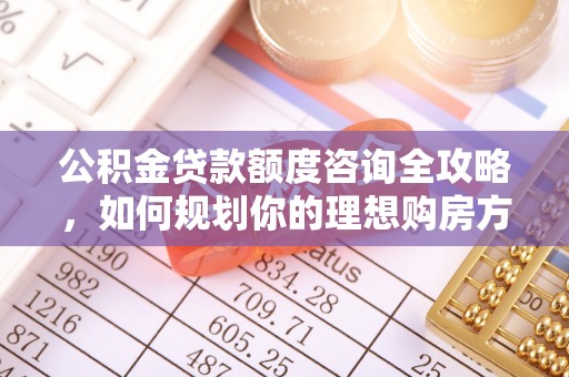 达川公积金贷款额度咨询全攻略，如何规划你的理想购房方案