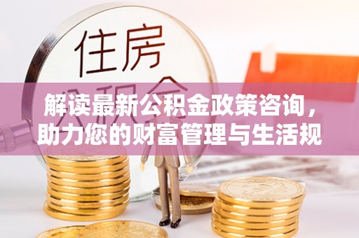 达川解读最新公积金政策咨询，助力您的财富管理与生活规划
