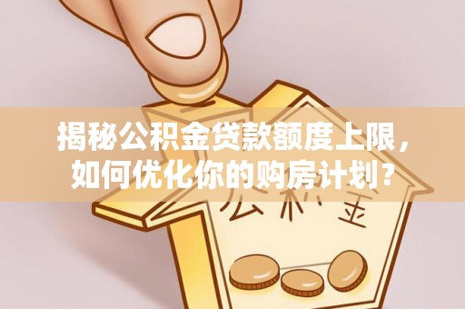 达川揭秘公积金贷款额度上限，如何优化你的购房计划？
